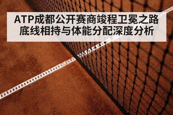 ATP成都公开赛商竣程卫冕之路底线相持与体能分配深度分析