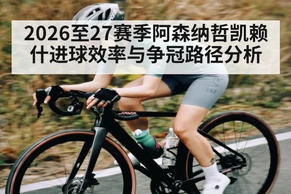 2026至27赛季阿森纳哲凯赖什进球效率与争冠路径分析