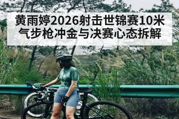 黄雨婷2026射击世锦赛10米气步枪冲金与决赛心态拆解