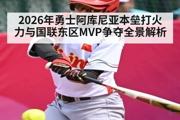 2026年勇士阿库尼亚本垒打火力与国联东区MVP争夺全景解析